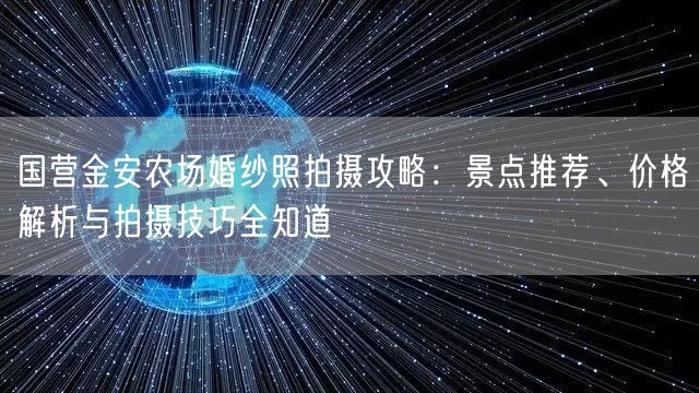 国营金安农场婚纱照拍摄攻略：景点推荐、价格解析与拍摄技巧全知道
