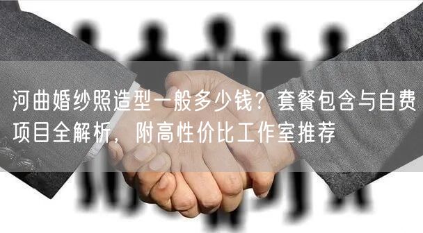 河曲婚纱照造型一般多少钱？套餐包含与自费项目全解析，附高性价比工作室推荐