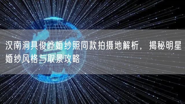 汉南洞具俊晔婚纱照同款拍摄地解析，揭秘明星婚纱风格与取景攻略