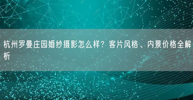 杭州罗曼庄园婚纱摄影怎么样？客片风格、内景价格全解析