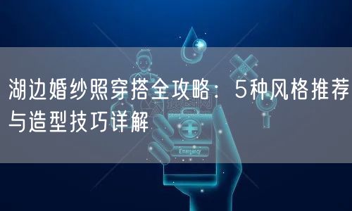 湖边婚纱照穿搭全攻略：5种风格推荐与造型技巧详解