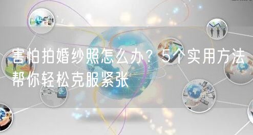 害怕拍婚纱照怎么办？5个实用方法帮你轻松克服紧张