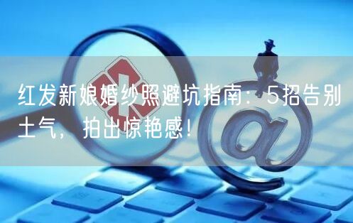 红发新娘婚纱照避坑指南：5招告别土气，拍出惊艳感！