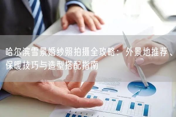 哈尔滨雪景婚纱照拍摄全攻略：外景地推荐、保暖技巧与造型搭配指南