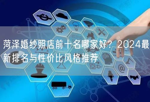 菏泽婚纱照店前十名哪家好？2024最新排名与性价比风格推荐