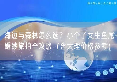 海边与森林怎么选？小个子女生鱼尾婚纱旅拍全攻略（含大理价格参考）