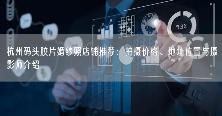 杭州码头胶片婚纱照店铺推荐：拍摄价格、地址位置与摄影师介绍
