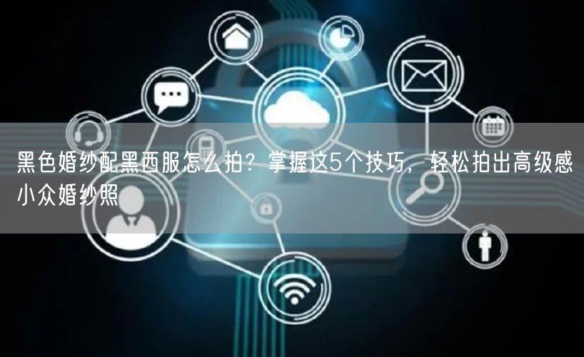 黑色婚纱配黑西服怎么拍？掌握这5个技巧，轻松拍出高级感小众婚纱照