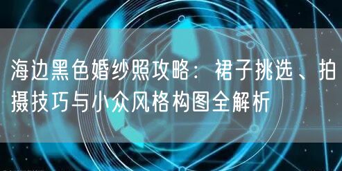 海边黑色婚纱照攻略：裙子挑选、拍摄技巧与小众风格构图全解析