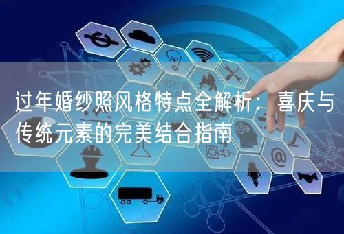 过年婚纱照风格特点全解析：喜庆与传统元素的完美结合指南