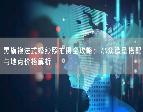 黑旗袍法式婚纱照拍摄全攻略：小众造型搭配与地点价格解析