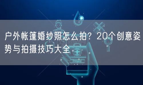 户外帐篷婚纱照怎么拍？20个创意姿势与拍摄技巧大全