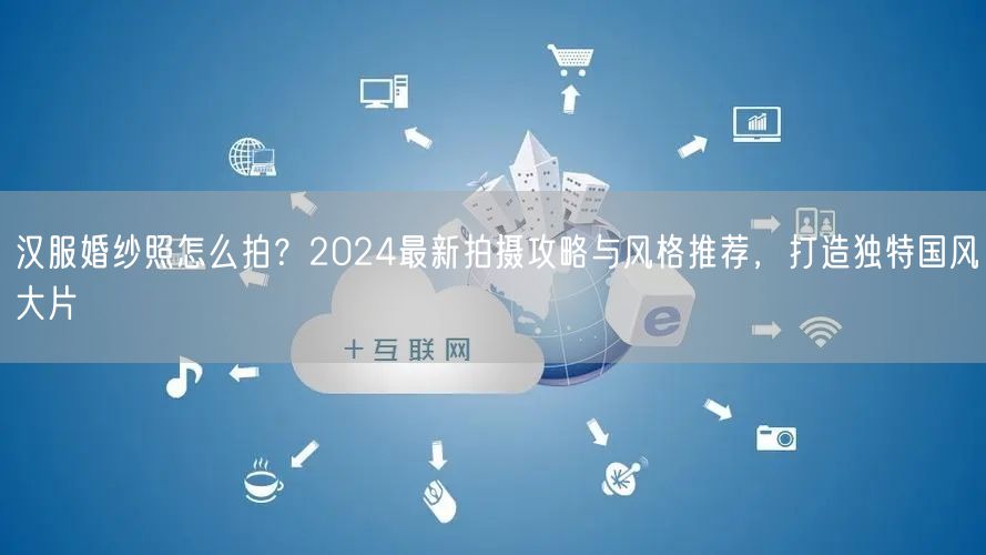 汉服婚纱照怎么拍？2024最新拍摄攻略与风格推荐，打造独特国风大片