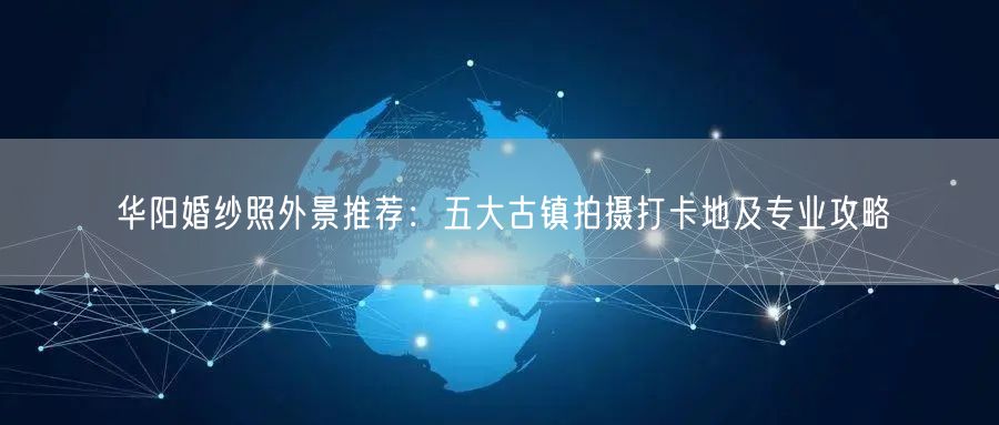 华阳婚纱照外景推荐:五大古镇拍摄打卡地及专业攻略