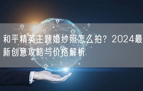 和平精英主题婚纱照怎么拍？2024最新创意攻略与价格解析