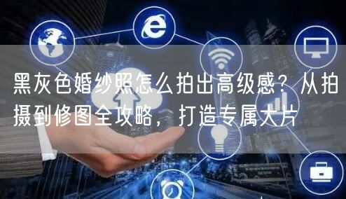 黑灰色婚纱照怎么拍出高级感？从拍摄到修图全攻略，打造专属大片