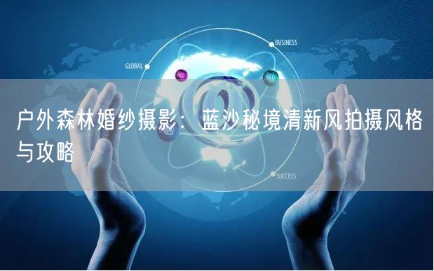 户外森林婚纱摄影：蓝沙秘境清新风拍摄风格与攻略
