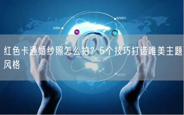红色卡通婚纱照怎么拍？5个技巧打造唯美主题风格