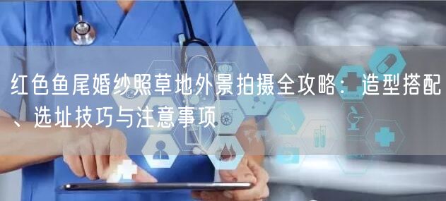 红色鱼尾婚纱照草地外景拍摄全攻略：造型搭配、选址技巧与注意事项