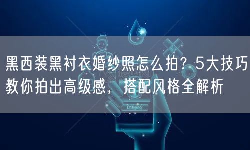 黑西装黑衬衣婚纱照怎么拍？5大技巧教你拍出高级感，搭配风格全解析