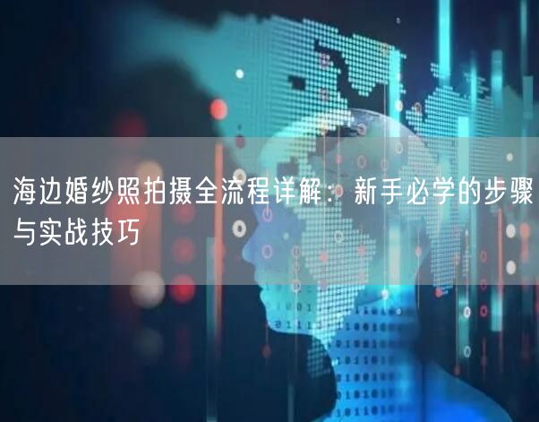 海边婚纱照拍摄全流程详解：新手必学的步骤与实战技巧