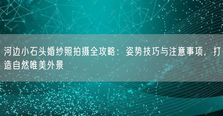 河边小石头婚纱照拍摄全攻略：姿势技巧与注意事项，打造自然唯美外景