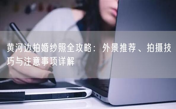 黄河边拍婚纱照全攻略:外景推荐、拍摄技巧与注意事项详解