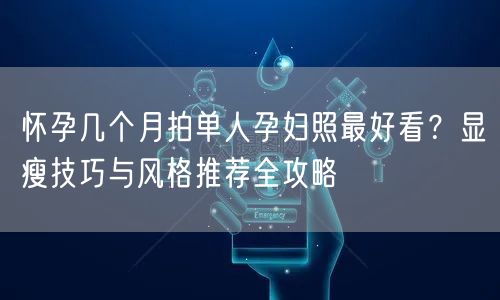 怀孕几个月拍单人孕妇照最好看？显瘦技巧与风格推荐全攻略