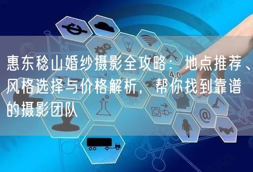 惠东稔山婚纱摄影全攻略:地点推荐、风格选择与价格解析,帮你找到靠谱的摄影团队