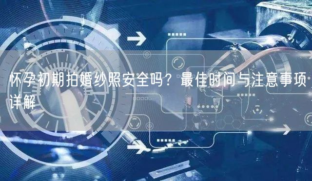 怀孕初期拍婚纱照安全吗?最佳时间与注意事项详解