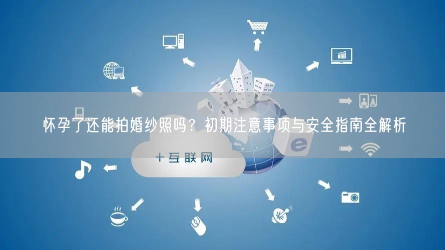 怀孕了还能拍婚纱照吗？初期注意事项与安全指南全解析