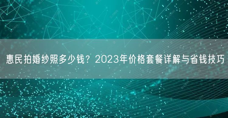惠民拍婚纱照多少钱?2023年价格套餐详解与省钱技巧