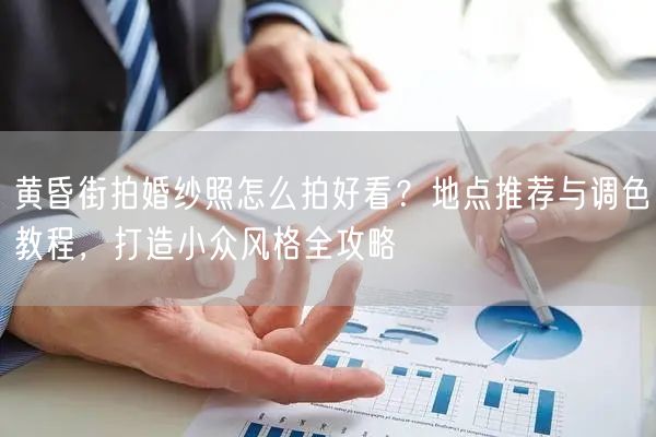 黄昏街拍婚纱照怎么拍好看?地点推荐与调色教程,打造小众风格全攻略