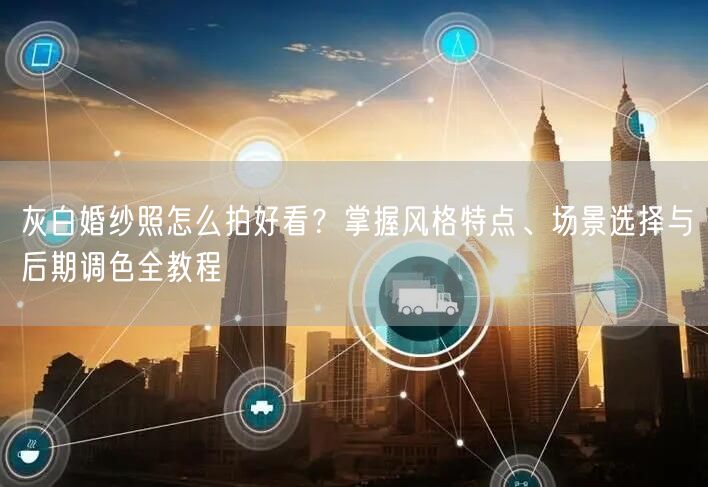 灰白婚纱照怎么拍好看？掌握风格特点、场景选择与后期调色全教程