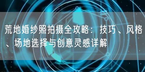 荒地婚纱照拍摄全攻略:技巧、风格、场地选择与创意灵感详解