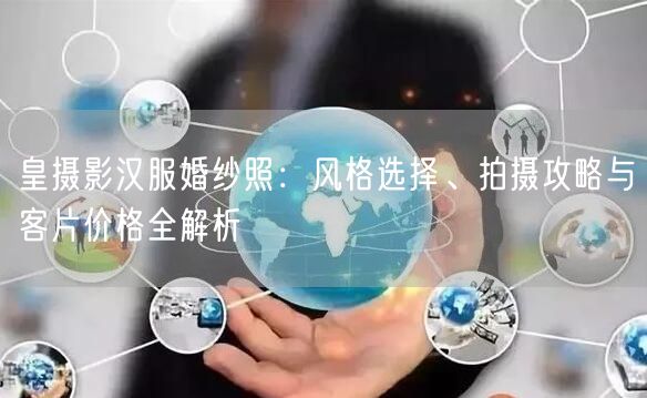 皇摄影汉服婚纱照:风格选择、拍摄攻略与客片价格全解析