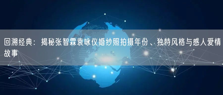 回溯经典：揭秘张智霖袁咏仪婚纱照拍摄年份、独特风格与感人爱情故事