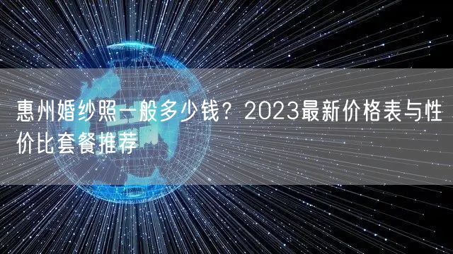 惠州婚纱照一般多少钱？2023最新价格表与性价比套餐推荐