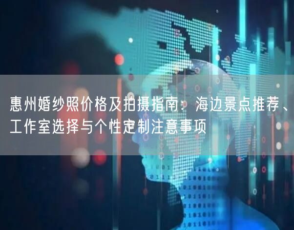 惠州婚纱照价格及拍摄指南：海边景点推荐、工作室选择与个性定制注意事项