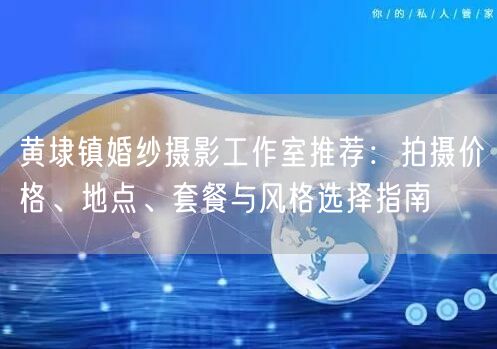 黄埭镇婚纱摄影工作室推荐：拍摄价格、地点、套餐与风格选择指南