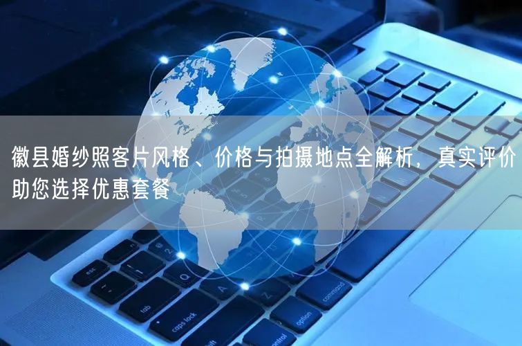 徽县婚纱照客片风格、价格与拍摄地点全解析，真实评价助您选择优惠套餐