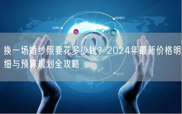 换一场婚纱照要花多少钱？2024年最新价格明细与预算规划全攻略