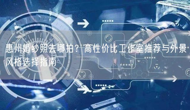 惠州婚纱照去哪拍?高性价比工作室推荐与外景风格选择指南