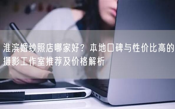 淮滨婚纱照店哪家好?本地口碑与性价比高的摄影工作室推荐及价格解析