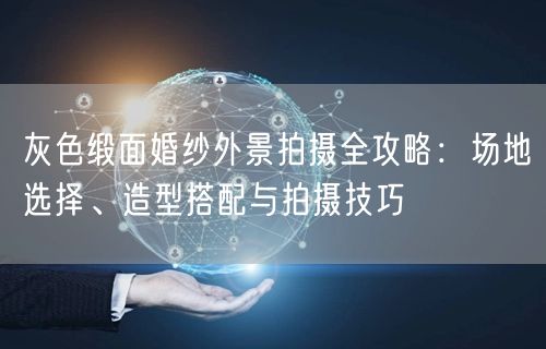 灰色缎面婚纱外景拍摄全攻略:场地选择、造型搭配与拍摄技巧