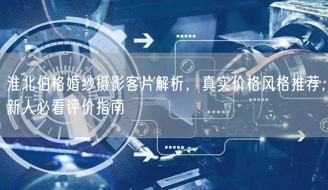 淮北伯格婚纱摄影客片解析,真实价格风格推荐,新人必看评价指南