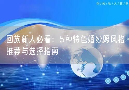 回族新人必看：5种特色婚纱照风格推荐与选择指南