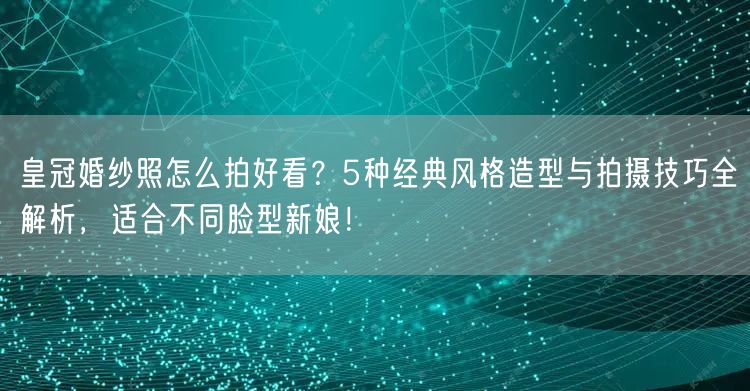 皇冠婚纱照怎么拍好看?5种经典风格造型与拍摄技巧全解析,适合不同脸型新娘!