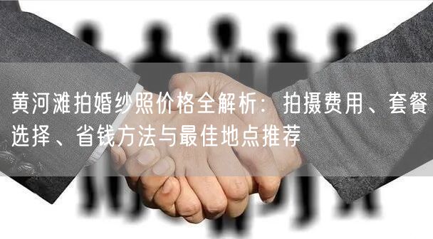黄河滩拍婚纱照价格全解析:拍摄费用、套餐选择、省钱方法与最佳地点推荐