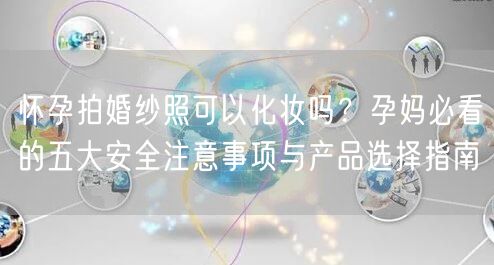 怀孕拍婚纱照可以化妆吗?孕妈必看的五大安全注意事项与产品选择指南
